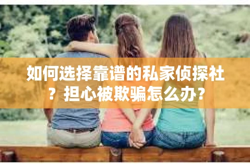如何选择靠谱的私家侦探社？担心被欺骗怎么办？
