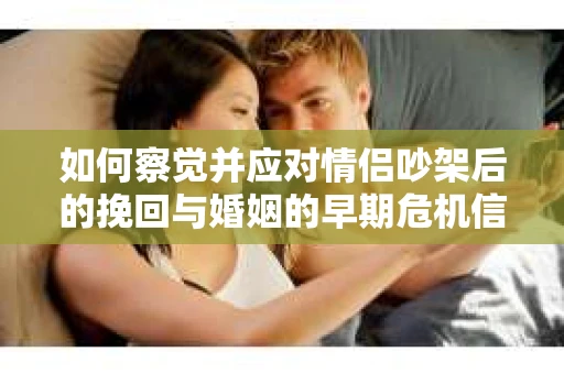 如何察觉并应对情侣吵架后的挽回与婚姻的早期危机信号？