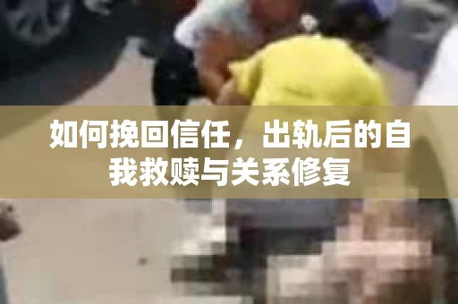 如何挽回信任，出轨后的自我救赎与关系修复