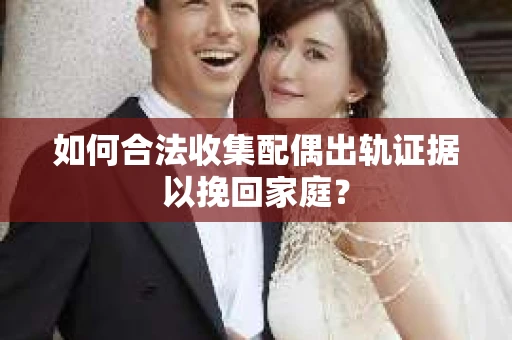如何合法收集配偶出轨证据以挽回家庭？