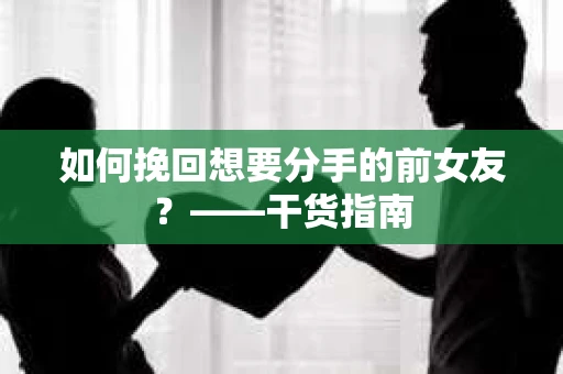 如何挽回想要分手的前女友？——干货指南