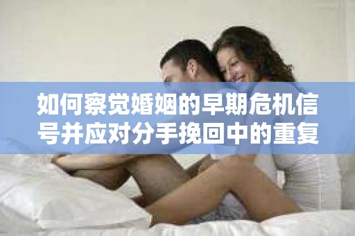 如何察觉婚姻的早期危机信号并应对分手挽回中的重复错误？