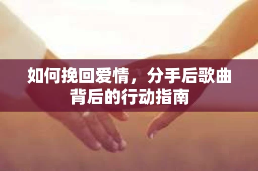 如何挽回爱情，分手后歌曲背后的行动指南