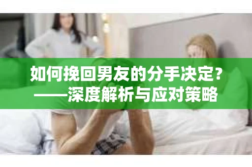 如何挽回男友的分手决定？——深度解析与应对策略