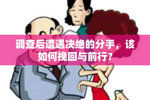 调查后遭遇决绝的分手，该如何挽回与前行？