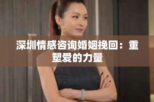 深圳情感咨询婚姻挽回：重塑爱的力量