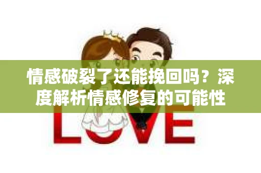 情感破裂了还能挽回吗？深度解析情感修复的可能性