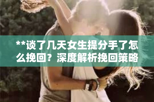 **谈了几天女生提分手了怎么挽回？深度解析挽回策略**