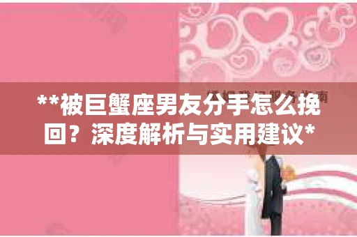 **被巨蟹座男友分手怎么挽回？深度解析与实用建议**
