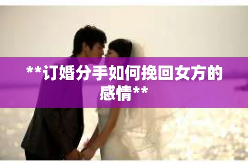 **订婚分手如何挽回女方的感情**