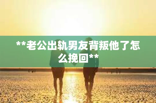 **老公出轨男友背叛他了怎么挽回**