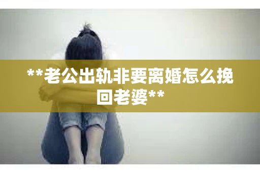 **老公出轨非要离婚怎么挽回老婆**