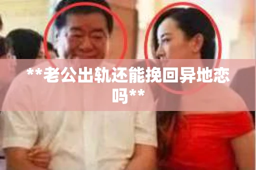 **老公出轨还能挽回异地恋吗**