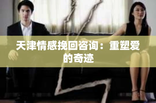 天津情感挽回咨询：重塑爱的奇迹
