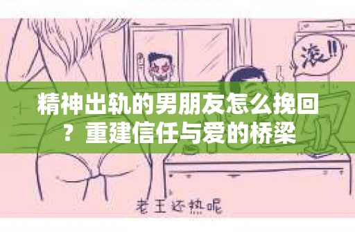 精神出轨的男朋友怎么挽回？重建信任与爱的桥梁