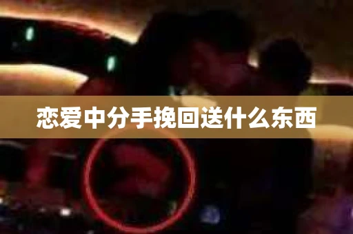 恋爱中分手挽回送什么东西