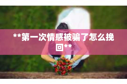 **第一次情感被骗了怎么挽回**