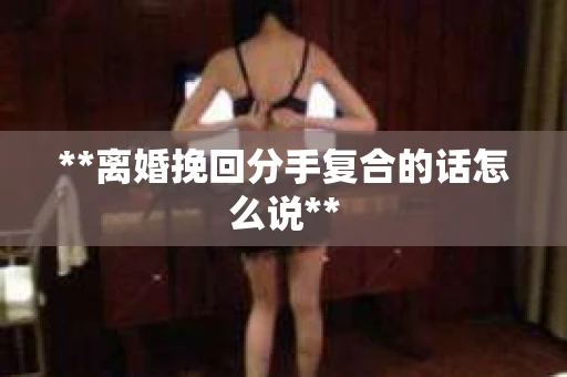 **离婚挽回分手复合的话怎么说**