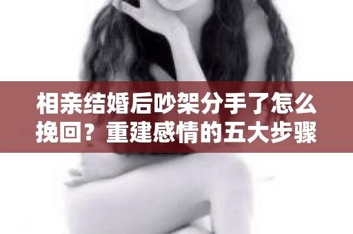 相亲结婚后吵架分手了怎么挽回？重建感情的五大步骤