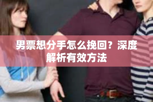 男票想分手怎么挽回？深度解析有效方法