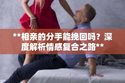 **相亲的分手能挽回吗？深度解析情感复合之路**