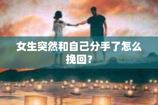 女生突然和自己分手了怎么挽回？