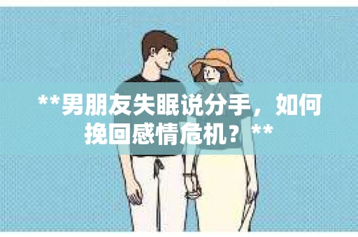 **男朋友失眠说分手，如何挽回感情危机？**