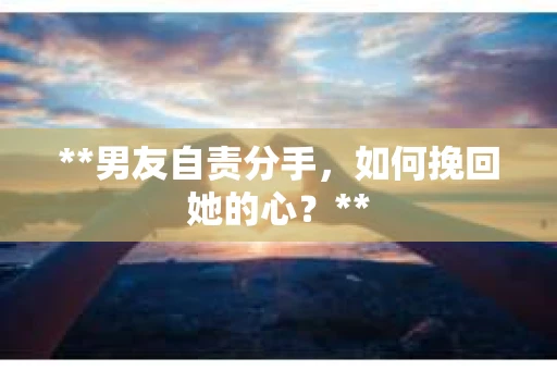 **男友自责分手，如何挽回她的心？**