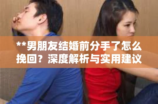 **男朋友结婚前分手了怎么挽回？深度解析与实用建议**