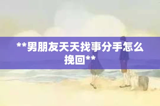 **男朋友天天找事分手怎么挽回**