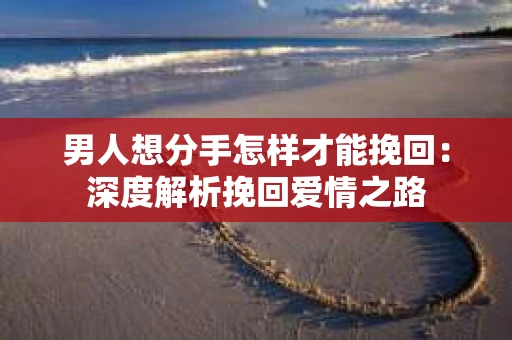男人想分手怎样才能挽回：深度解析挽回爱情之路
