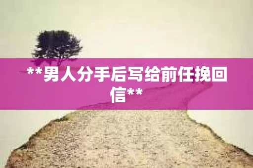 **男人分手后写给前任挽回信**
