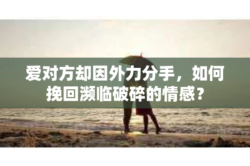 爱对方却因外力分手，如何挽回濒临破碎的情感？