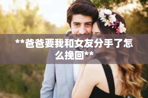 **爸爸要我和女友分手了怎么挽回**