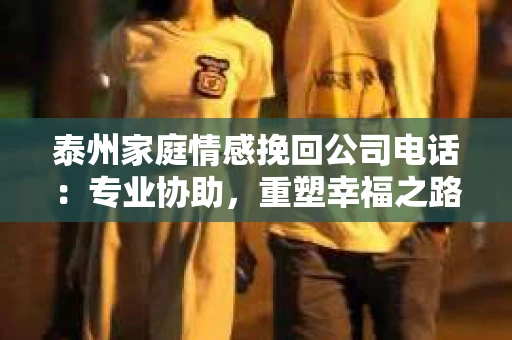 泰州家庭情感挽回公司电话：专业协助，重塑幸福之路