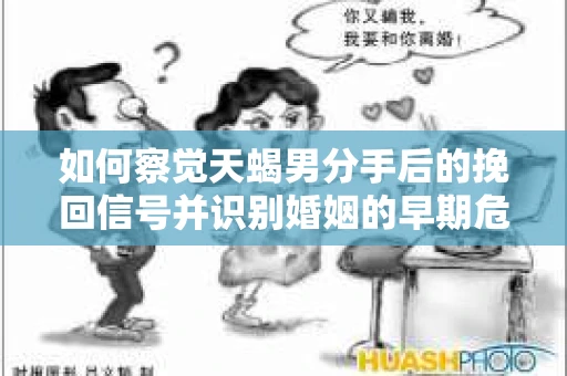 如何察觉天蝎男分手后的挽回信号并识别婚姻的早期危机？怎么办？