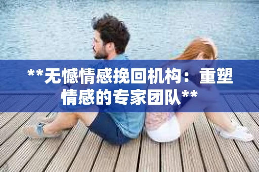 **无憾情感挽回机构：重塑情感的专家团队**