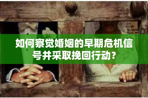 如何察觉婚姻的早期危机信号并采取挽回行动？