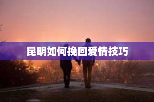 昆明如何挽回爱情技巧