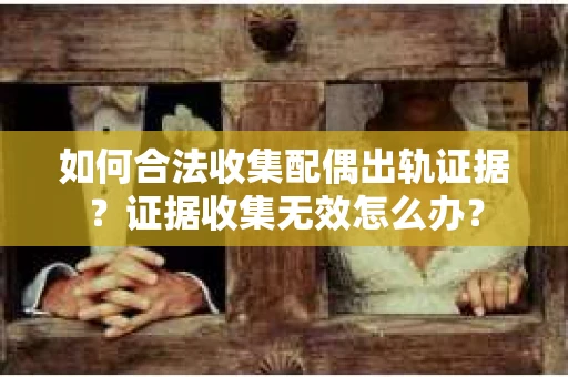 如何合法收集配偶出轨证据？证据收集无效怎么办？