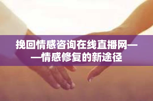 挽回情感咨询在线直播网——情感修复的新途径