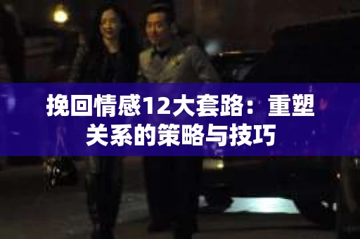 挽回情感12大套路：重塑关系的策略与技巧