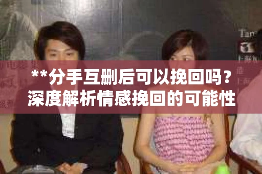**分手互删后可以挽回吗？深度解析情感挽回的可能性**