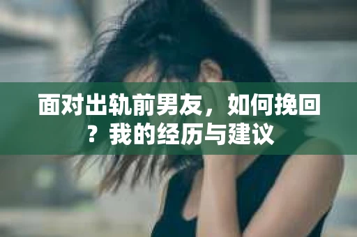 面对出轨前男友，如何挽回？我的经历与建议