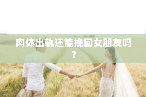 肉体出轨还能挽回女朋友吗？