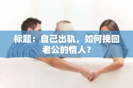 标题：自己出轨，如何挽回老公的情人？