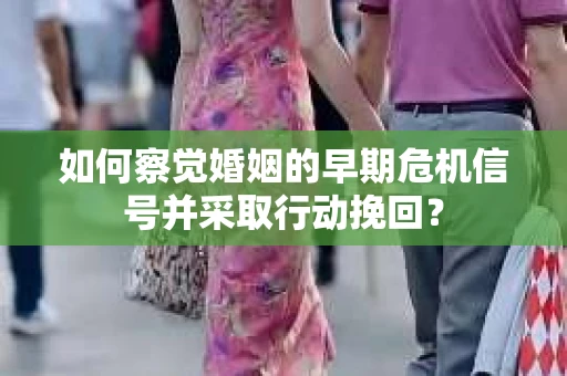 如何察觉婚姻的早期危机信号并采取行动挽回？