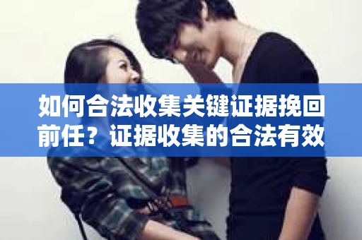 如何合法收集关键证据挽回前任？证据收集的合法有效方案