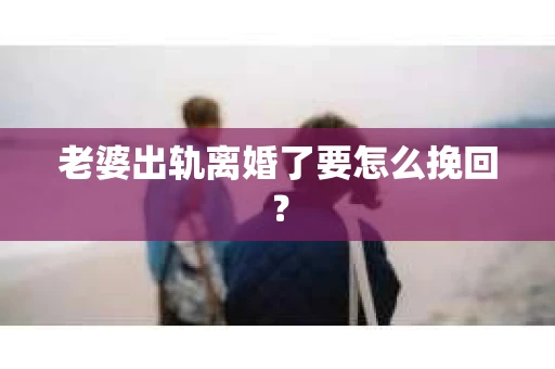 老婆出轨离婚了要怎么挽回？