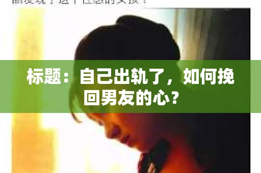 标题：自己出轨了，如何挽回男友的心？